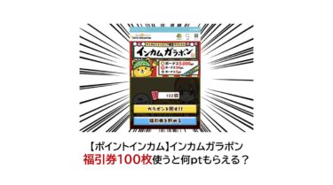 【ポイントインカム】インカムガラポン福引券100枚使うと何ptもらえる？